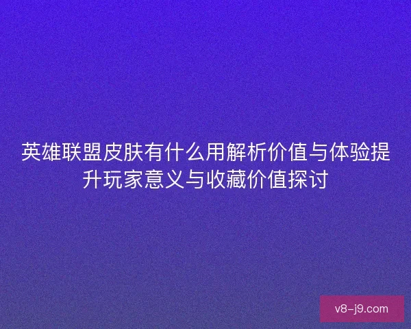 英雄联盟皮肤有什么用解析价值与体验提升玩家意义与收藏价值探讨 英雄联盟皮肤有什么用解析价值与体验提升玩家意义与收藏价值探讨