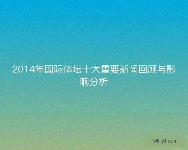 2014年国际体坛十大重要新闻回顾与影响分析