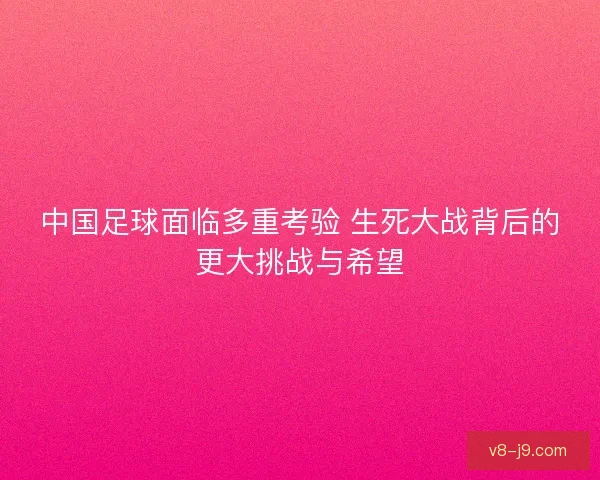 中国足球面临多重考验 生死大战背后的更大挑战与希望 中国足球面临多重考验 生死大战背后的更大挑战与希望