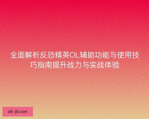 全面解析反恐精英OL辅助功能与使用技巧指南提升战力与实战体验