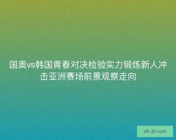 国奥vs韩国青春对决检验实力锻炼新人冲击亚洲赛场前景观察走向 国奥vs韩国青春对决检验实力锻炼新人冲击亚洲赛场前景观察走向