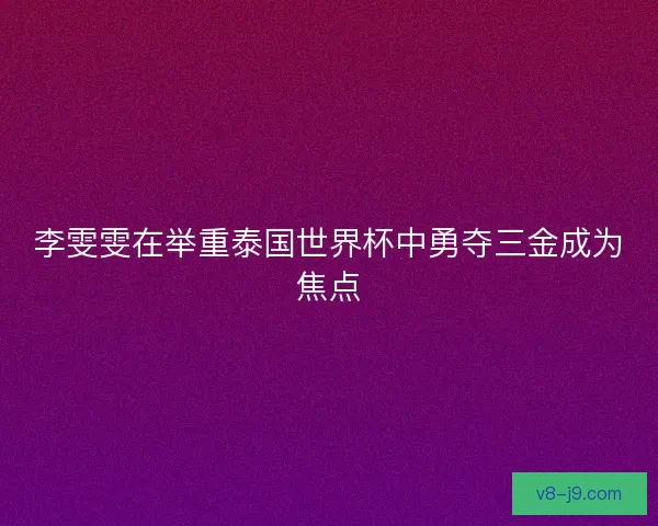 李雯雯在举重泰国世界杯中勇夺三金成为焦点 李雯雯在举重泰国世界杯中勇夺三金成为焦点