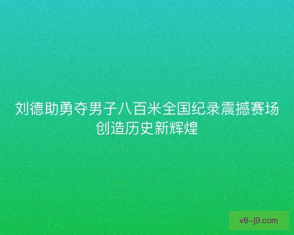 刘德助勇夺男子八百米全国纪录震撼赛场创造历史新辉煌