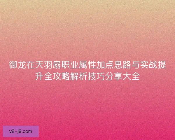 御龙在天羽扇职业属性加点思路与实战提升全攻略解析技巧分享大全 御龙在天羽扇职业属性加点思路与实战提升全攻略解析技巧分享大全