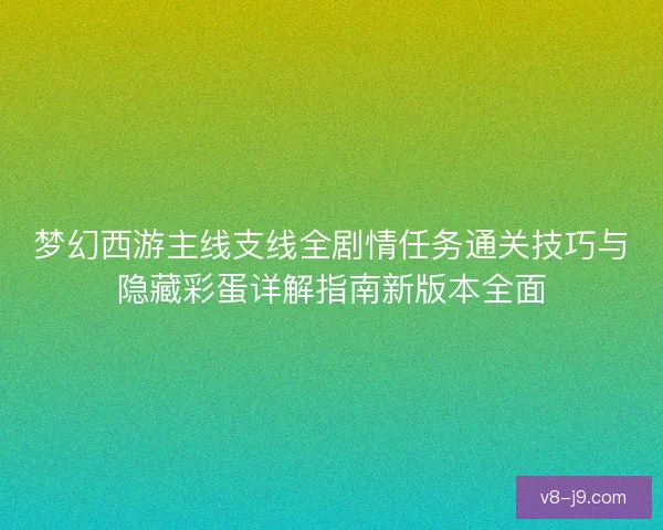 梦幻西游主线支线全剧情任务通关技巧与隐藏彩蛋详解指南新版本全面 梦幻西游主线支线全剧情任务通关技巧与隐藏彩蛋详解指南新版本全面