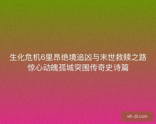 生化危机6里昂绝境追凶与末世救赎之路惊心动魄孤城突围传奇史诗篇 生化危机6里昂绝境追凶与末世救赎之路惊心动魄孤城突围传奇史诗篇
