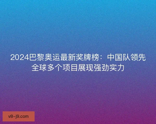2024巴黎奥运最新奖牌榜:中国队领先全球多个项目展现强劲实力 2024巴黎奥运最新奖牌榜:中国队领先全球多个项目展现强劲实力