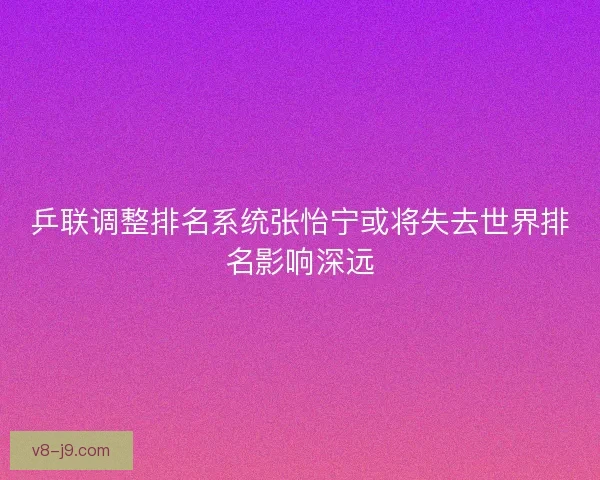 乒联调整排名系统张怡宁或将失去世界排名影响深远