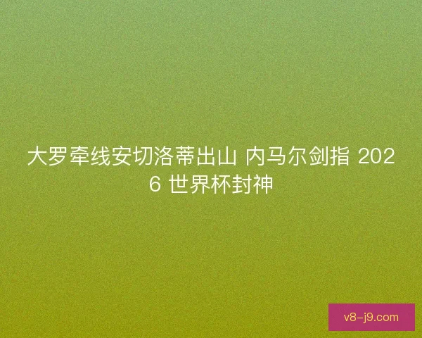 大罗牵线安切洛蒂出山 内马尔剑指 2026 世界杯封神