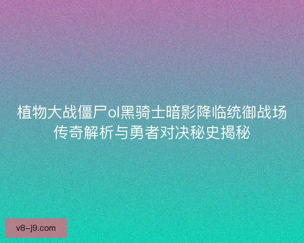 植物大战僵尸ol黑骑士暗影降临统御战场传奇解析与勇者对决秘史揭秘