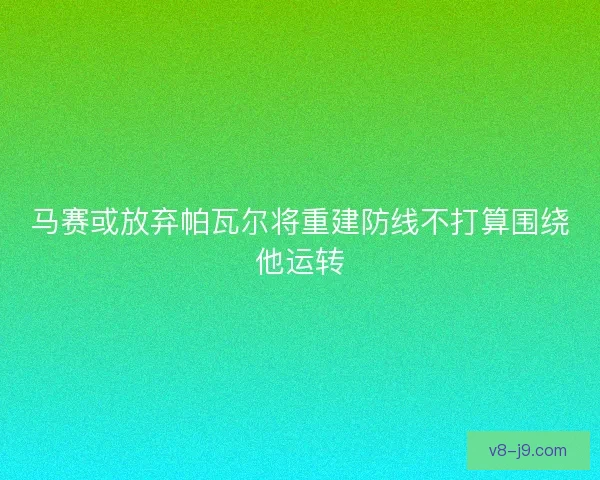 马赛或放弃帕瓦尔将重建防线不打算围绕他运转
