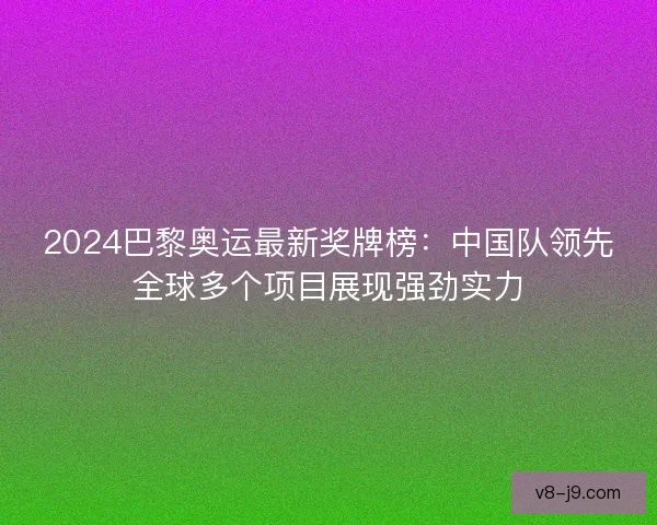 2024巴黎奥运最新奖牌榜：中国队领先全球多个项目展现强劲实力