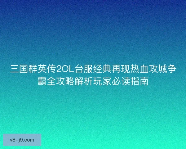 三国群英传2OL台服经典再现热血攻城争霸全攻略解析玩家必读指南