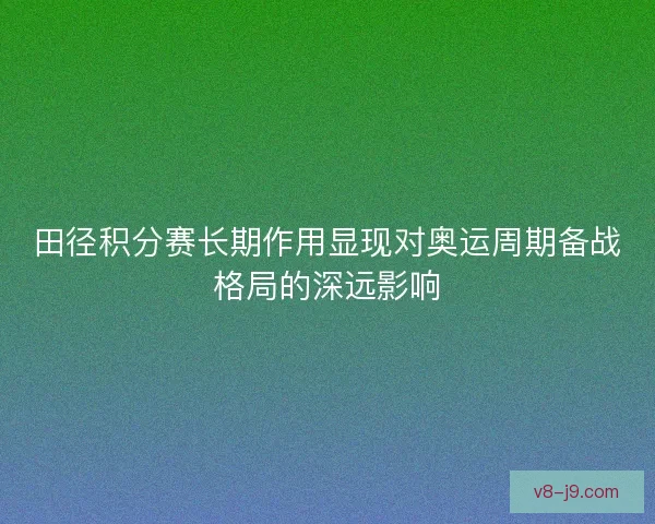 田径积分赛长期作用显现对奥运周期备战格局的深远影响