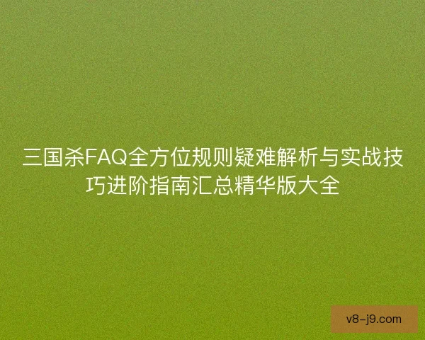 三国杀FAQ全方位规则疑难解析与实战技巧进阶指南汇总精华版大全