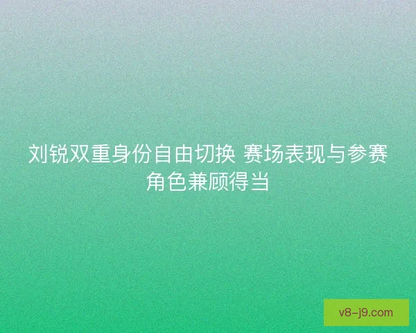 刘锐双重身份自由切换 赛场表现与参赛角色兼顾得当