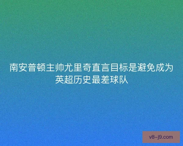南安普顿主帅尤里奇直言目标是避免成为英超历史最差球队
