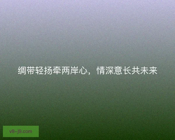 绸带轻扬牵两岸心，情深意长共未来