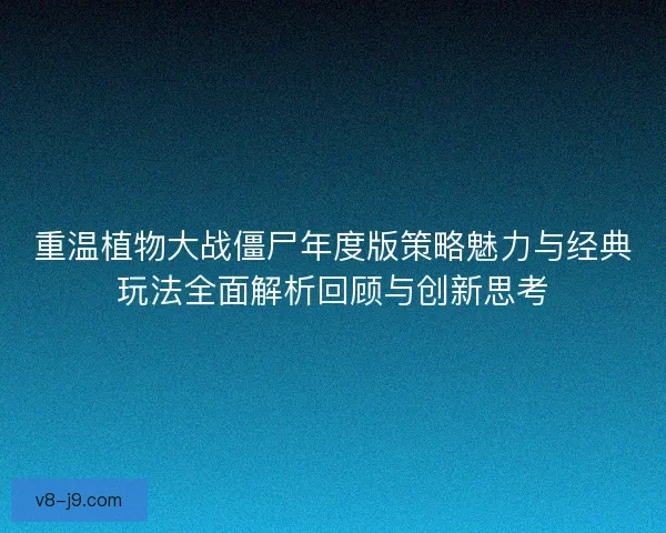 重温植物大战僵尸年度版策略魅力与经典玩法全面解析回顾与创新思考 重温植物大战僵尸年度版策略魅力与经典玩法全面解析回顾与创新思考
