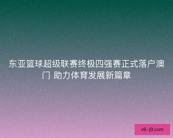 东亚篮球超级联赛终极四强赛正式落户澳门 助力体育发展新篇章 东亚篮球超级联赛终极四强赛正式落户澳门 助力体育发展新篇章