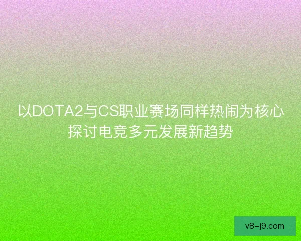 以DOTA2与CS职业赛场同样热闹为核心探讨电竞多元发展新趋势