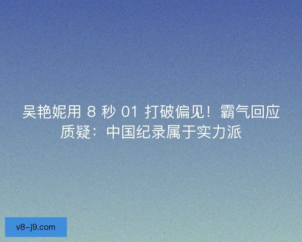 吴艳妮用 8 秒 01 打破偏见！霸气回应质疑：中国纪录属于实力派