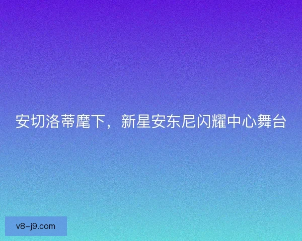 安切洛蒂麾下，新星安东尼闪耀中心舞台