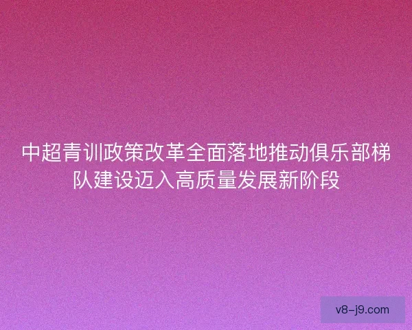 中超青训政策改革全面落地推动俱乐部梯队建设迈入高质量发展新阶段