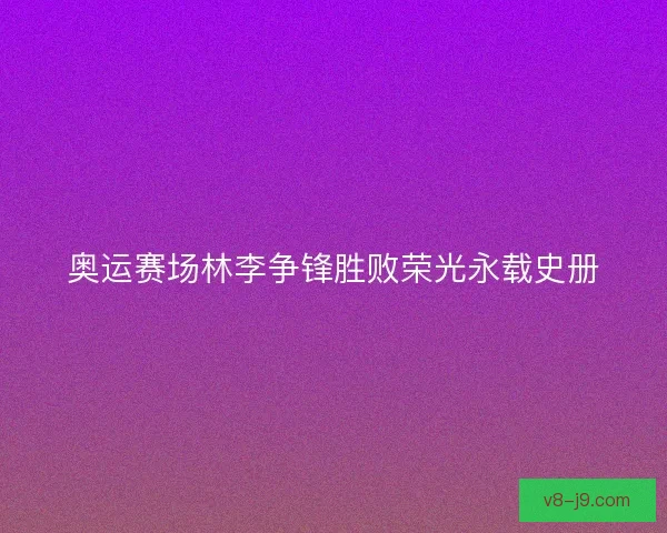 奥运赛场林李争锋胜败荣光永载史册