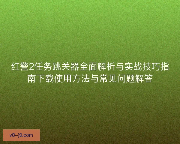 红警2任务跳关器全面解析与实战技巧指南下载使用方法与常见问题解答